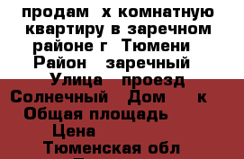 продам 2х комнатную квартиру в заречном районе г. Тюмени › Район ­ заречный › Улица ­ проезд Солнечный › Дом ­ 8 к1 › Общая площадь ­ 87 › Цена ­ 4 550 000 - Тюменская обл., Тюмень г. Недвижимость » Квартиры продажа   . Тюменская обл.,Тюмень г.